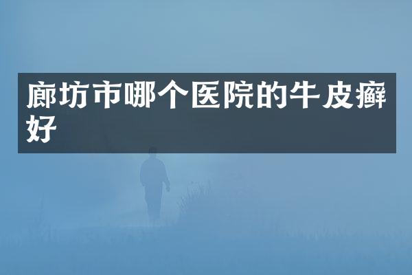 廊坊市哪个医院的牛皮癣好