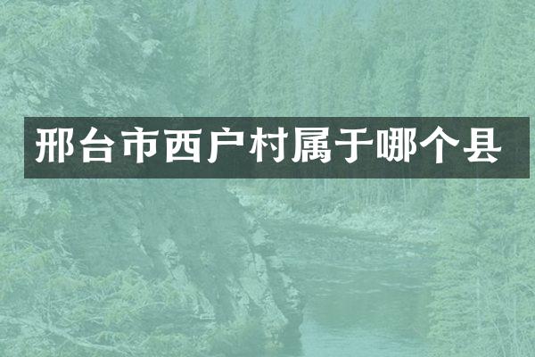 邢台市西户村属于哪个县