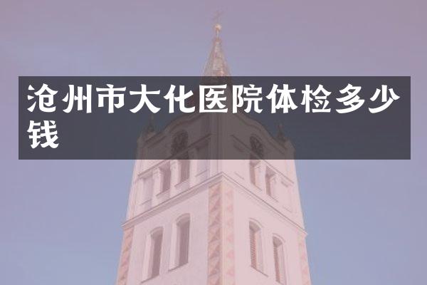 沧州市大化医院体检多少钱