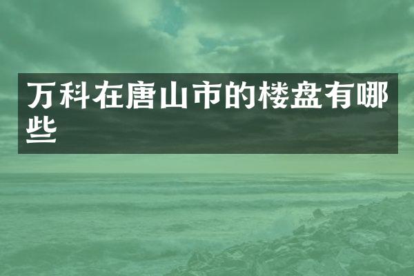 万科在唐山市的楼盘有哪些