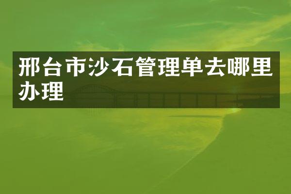 邢台市沙石管理单去哪里办理