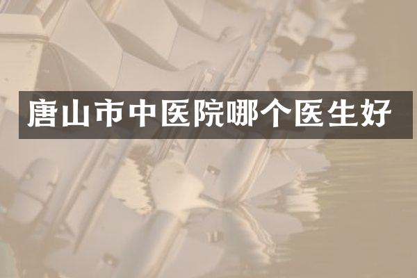 唐山市中医院哪个医生好