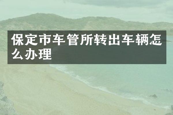 保定市车管所转出车辆怎么办理