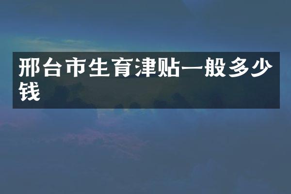 邢台市生育津贴一般多少钱
