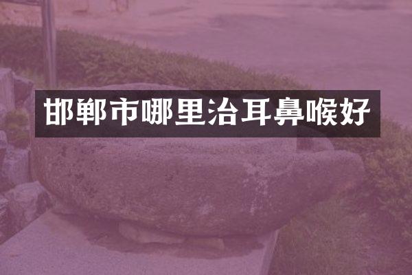 邯郸市哪里治耳鼻喉好