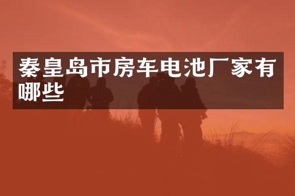 秦皇岛市房车电池厂家有哪些