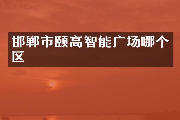 邯郸市颐高智能广场哪个区