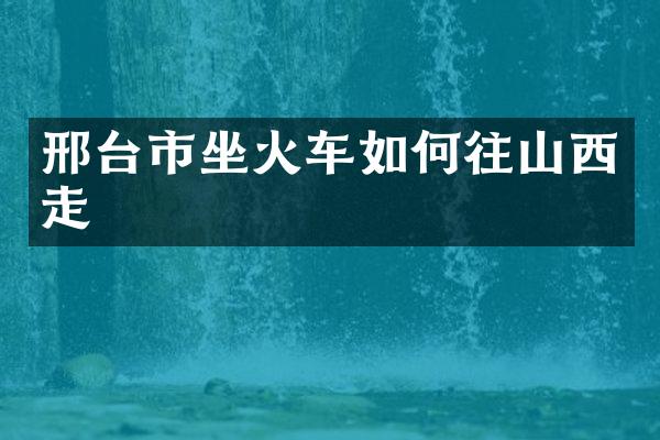 邢台市坐火车如何往山西走