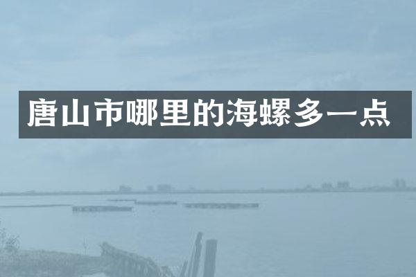 唐山市哪里的海螺多一点