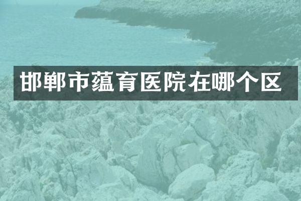 邯郸市蕴育医院在哪个区