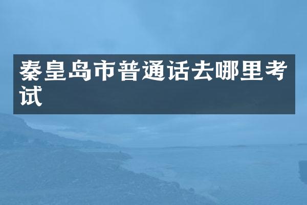 秦皇岛市普通话去哪里考试