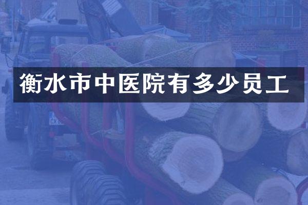 衡水市中医院有多少员工