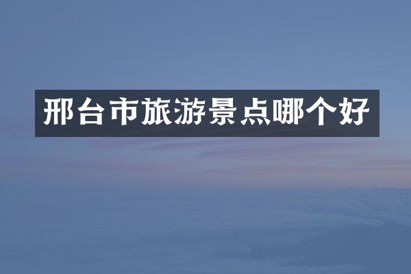 邢台市旅游景点哪个好