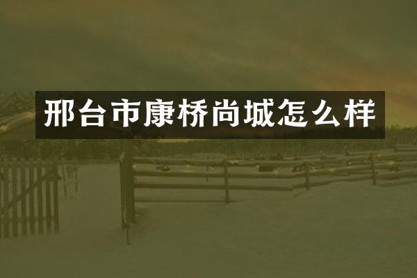 邢台市康桥尚城怎么样