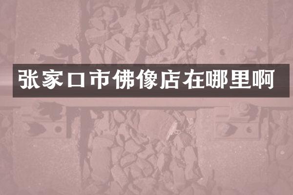 张家口市佛像店在哪里啊