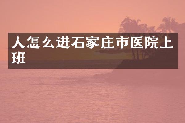 人怎么进石家庄市医院上班