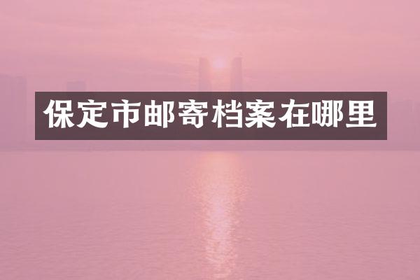 保定市邮寄档案在哪里
