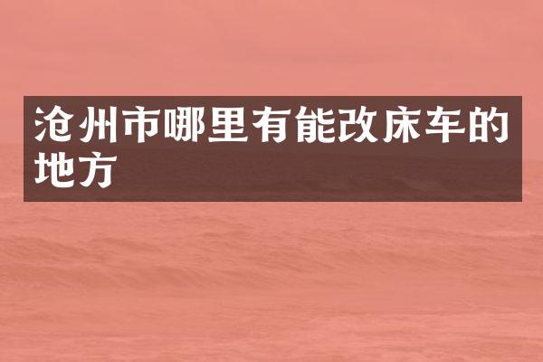 沧州市哪里有能改床车的地方