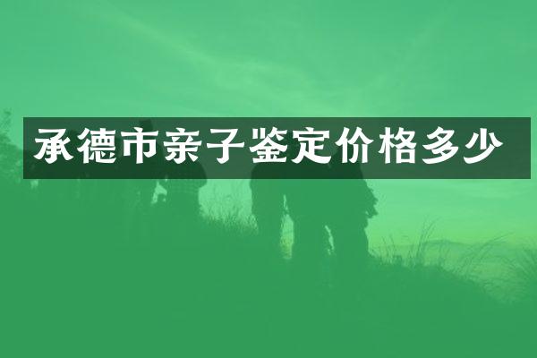 承德市亲子鉴定价格多少