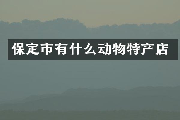 保定市有什么动物特产店