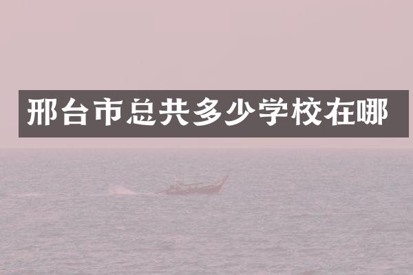 邢台市总共多少学校在哪