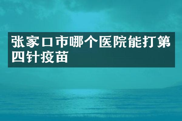 张家口市哪个医院能打第四针疫苗