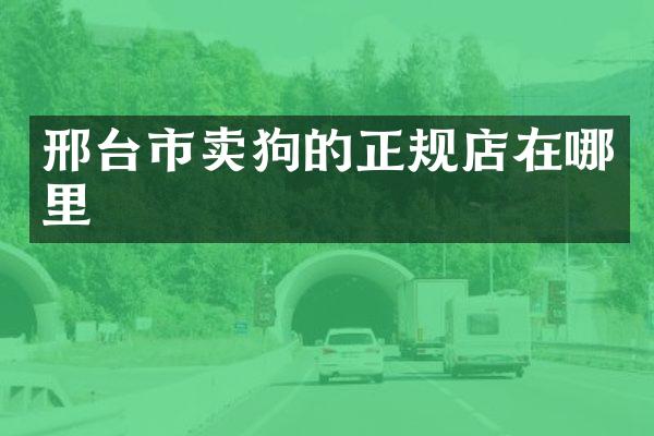 邢台市卖狗的正规店在哪里