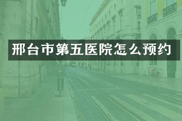 邢台市第五医院怎么预约