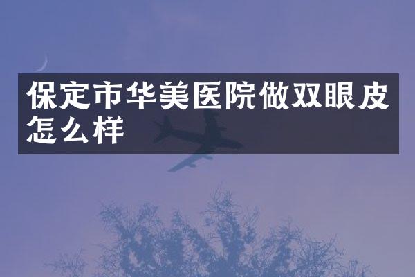 保定市华美医院做双眼皮怎么样