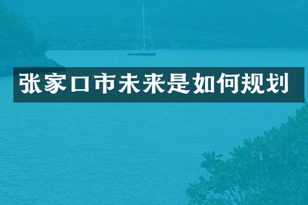 张家口市未来是如何规划