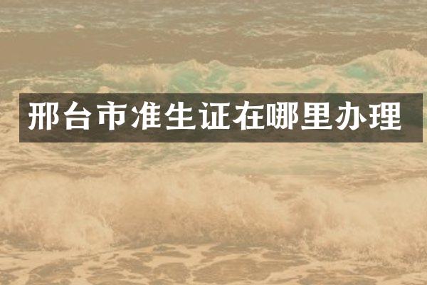 邢台市准生证在哪里办理
