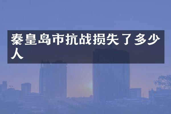 秦皇岛市抗战损失了多少人