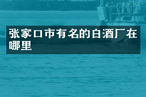 张家口市有名的白酒厂在哪里