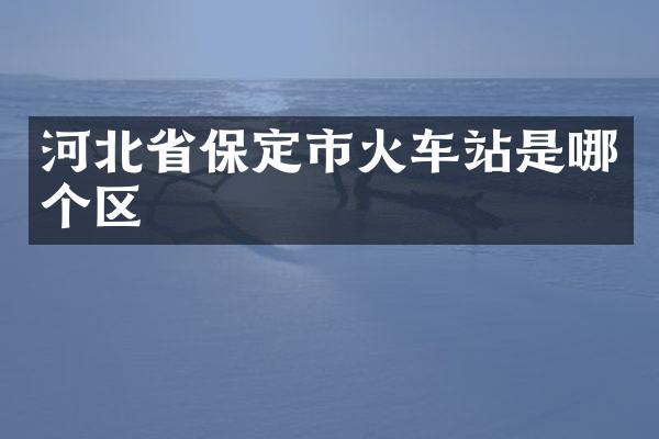 河北省保定市火车站是哪个区