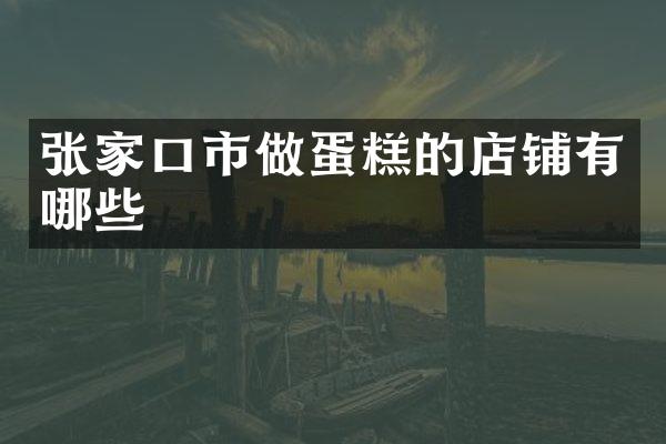 张家口市做蛋糕的店铺有哪些