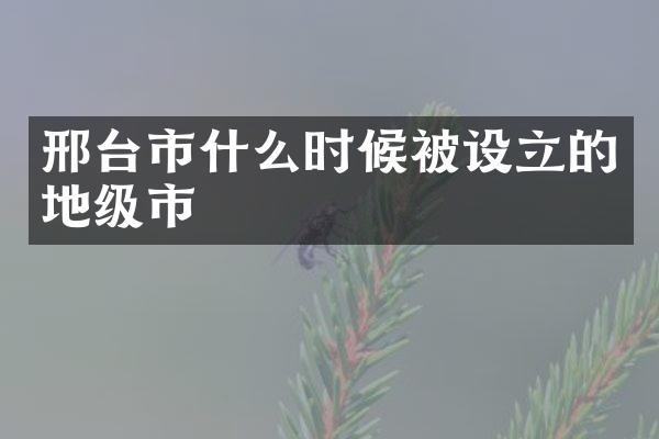 邢台市什么时候被设立的地级市