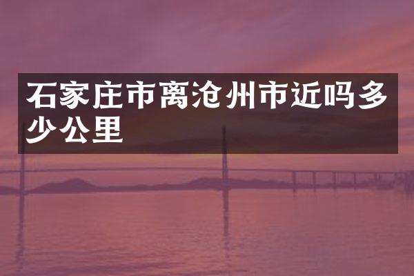 石家庄市离沧州市近吗多少公里