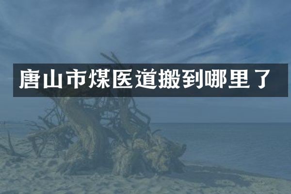 唐山市煤医道搬到哪里了