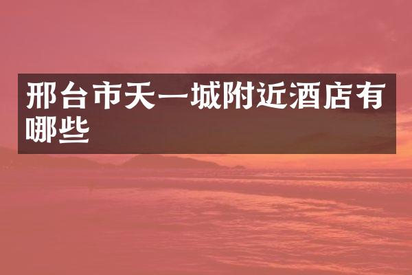 邢台市天一城附近酒店有哪些