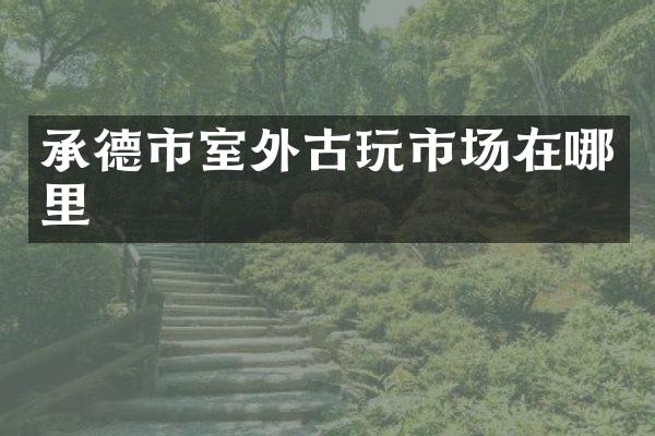 承德市室外古玩市场在哪里