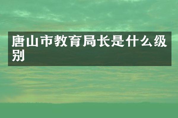 唐山市教育局长是什么级别