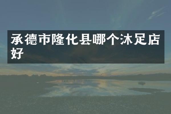 承德市隆化县哪个沐足店好