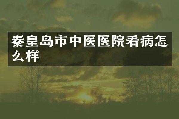 秦皇岛市中医医院看病怎么样