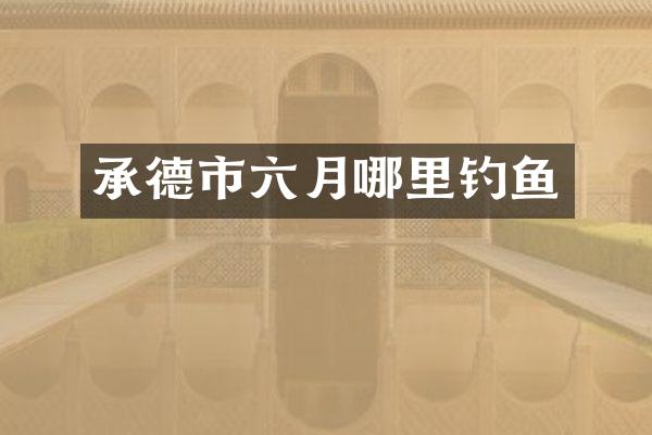 承德市六月哪里钓鱼