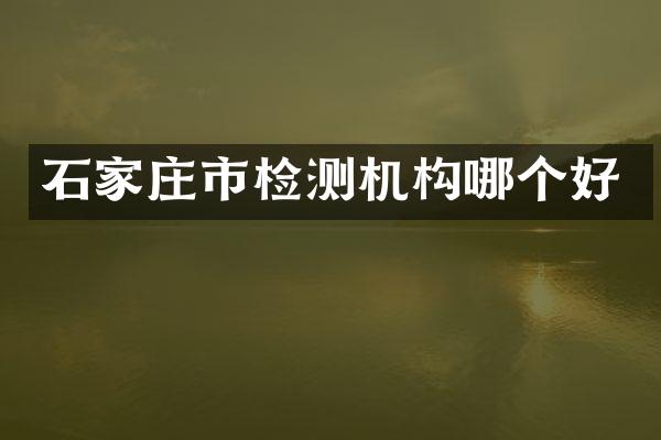 石家庄市检测机构哪个好