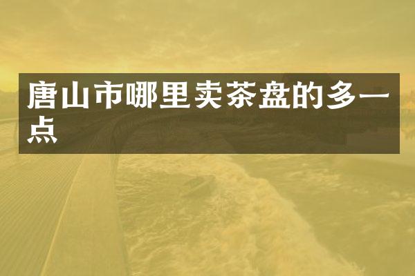 唐山市哪里卖茶盘的多一点