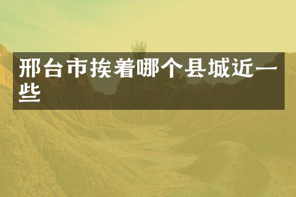 邢台市挨着哪个县城近一些