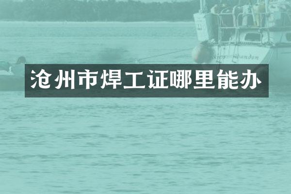 沧州市焊工证哪里能办