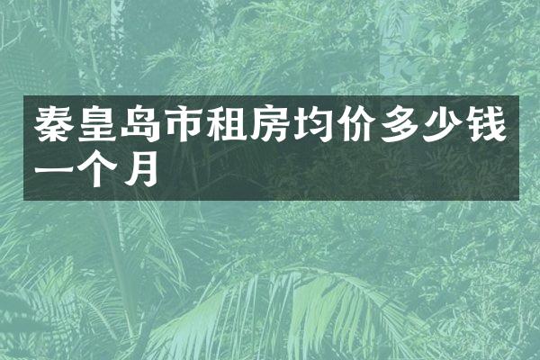 秦皇岛市租房均价多少钱一个月