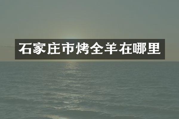 石家庄市烤全羊在哪里